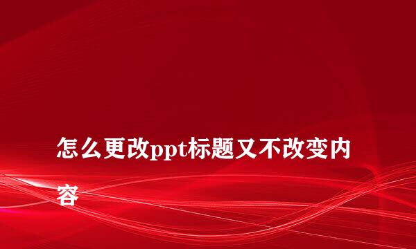 
怎么更改ppt标题又不改变内容
