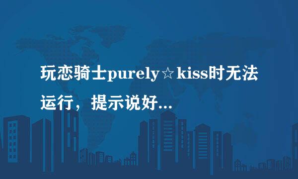 玩恋骑士purely☆kiss时无法运行，提示说好像是什么data.xp3出了问题（日语看不懂），nt，app都用了不行