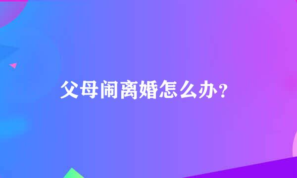 父母闹离婚怎么办？