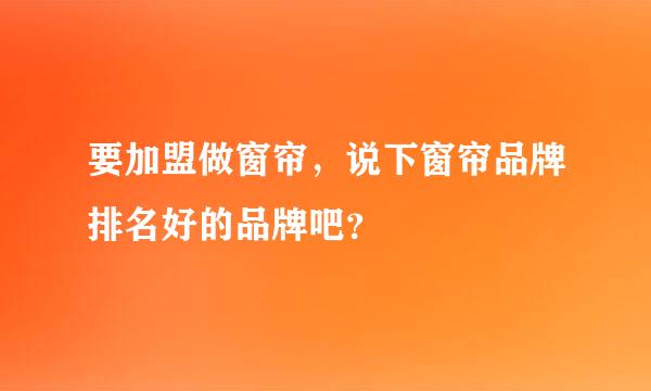 要加盟做窗帘，说下窗帘品牌排名好的品牌吧？