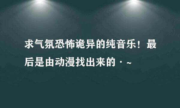 求气氛恐怖诡异的纯音乐！最后是由动漫找出来的·~