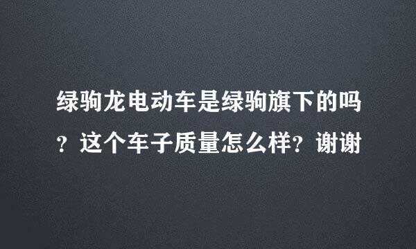 绿驹龙电动车是绿驹旗下的吗？这个车子质量怎么样？谢谢