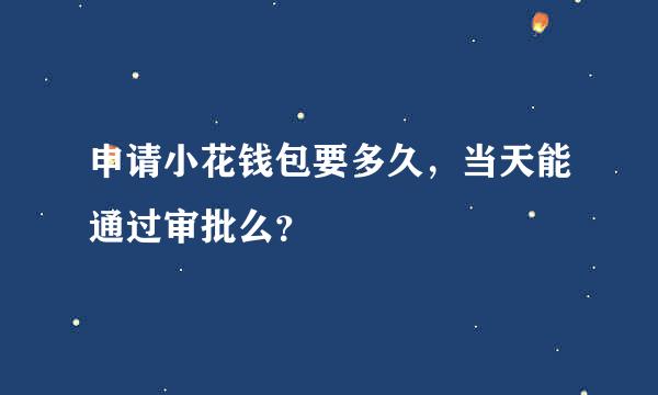 申请小花钱包要多久，当天能通过审批么？