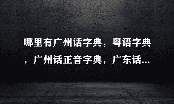 哪里有广州话字典，粤语字典，广州话正音字典，广东话字典下载？