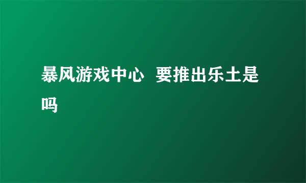 暴风游戏中心  要推出乐土是吗