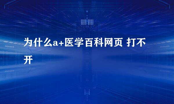 为什么a+医学百科网页 打不开