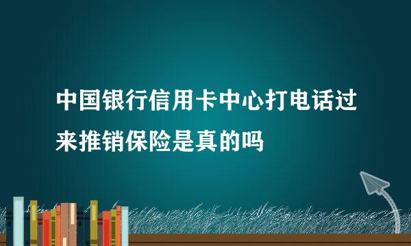 中国银行信用卡中心打电话过来推销保险是真的吗