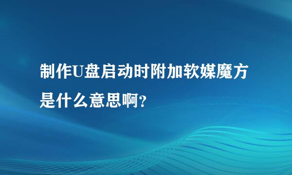 制作U盘启动时附加软媒魔方是什么意思啊？