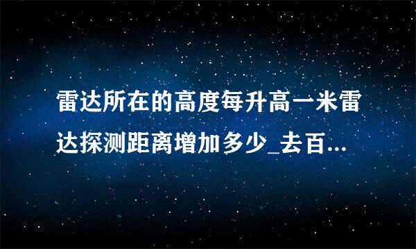 雷达所在的高度每升高一米雷达探测距离增加多少_去百度知道提问