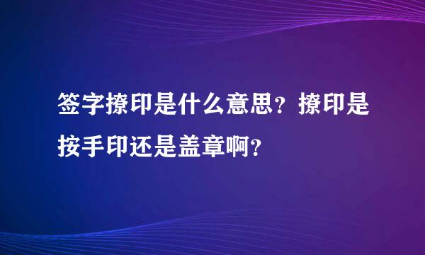 签字撩印是什么意思？撩印是按手印还是盖章啊？