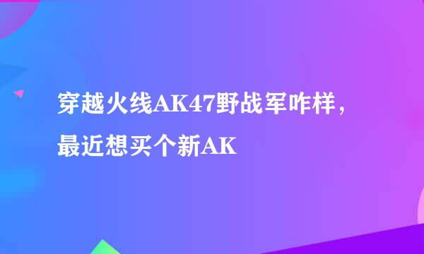 穿越火线AK47野战军咋样，最近想买个新AK