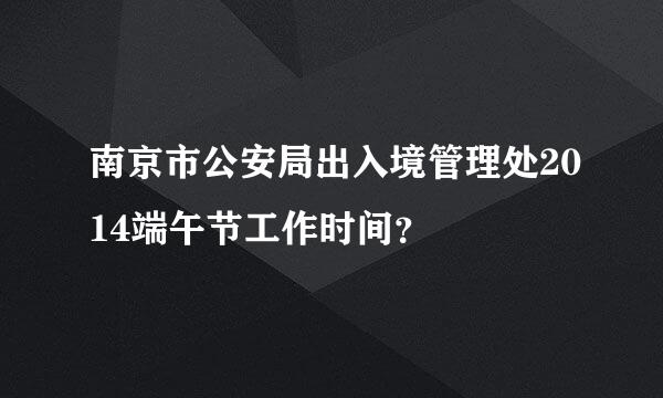 南京市公安局出入境管理处2014端午节工作时间？