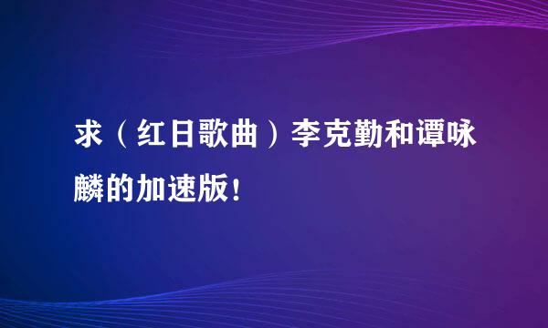 求（红日歌曲）李克勤和谭咏麟的加速版！