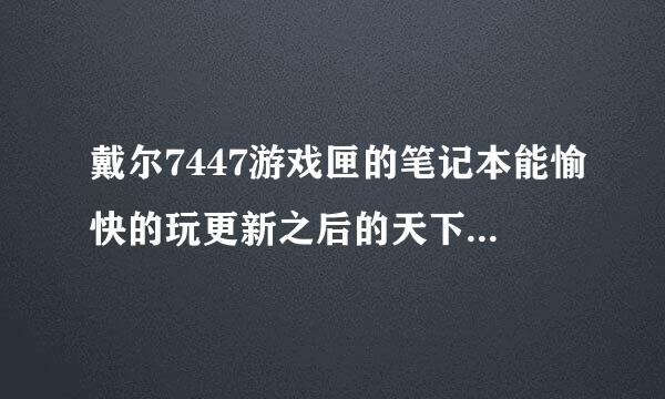 戴尔7447游戏匣的笔记本能愉快的玩更新之后的天下三么，配置如下