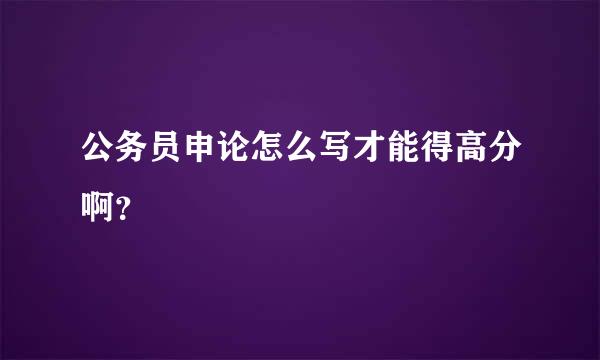 公务员申论怎么写才能得高分啊？