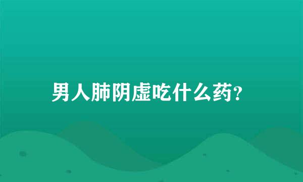 男人肺阴虚吃什么药？