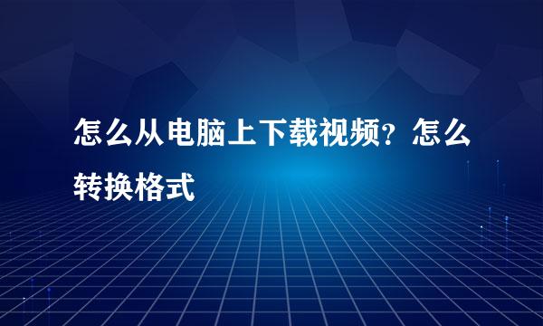 怎么从电脑上下载视频？怎么转换格式