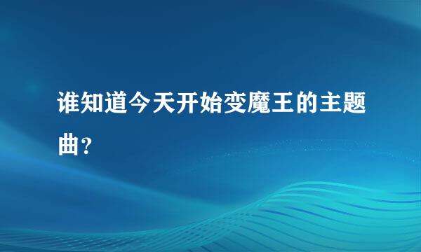 谁知道今天开始变魔王的主题曲？