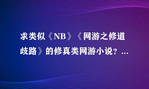 求类似《NB》《网游之修道歧路》的修真类网游小说？ 叩谢~