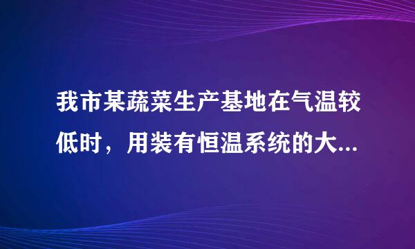 我市某蔬菜生产基地在气温较低时，用装有恒温系统的大棚栽培一种在自然光照且温度为18°c的条件下生长