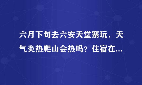 六月下旬去六安天堂寨玩，天气炎热爬山会热吗？住宿在景区内还是在景区门口，哪家的吊锅味道比较好