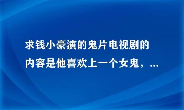 求钱小豪演的鬼片电视剧的 内容是他喜欢上一个女鬼，和林正英演的