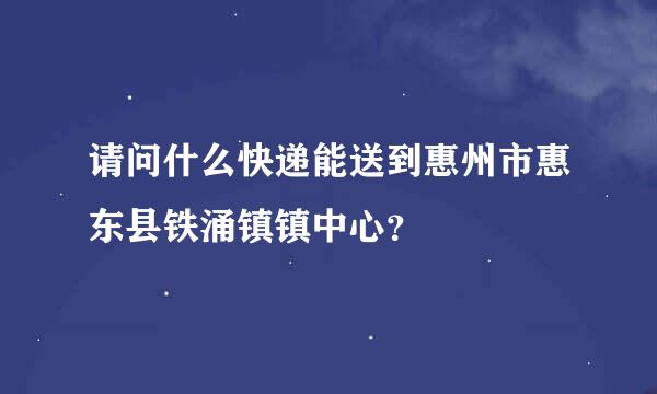 请问什么快递能送到惠州市惠东县铁涌镇镇中心？