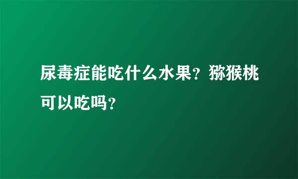 尿毒症能吃什么水果？猕猴桃可以吃吗？