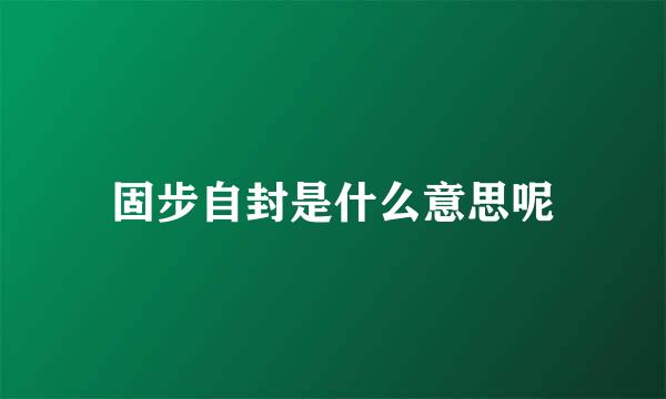 固步自封是什么意思呢