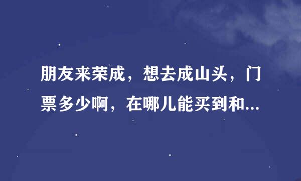 朋友来荣成，想去成山头，门票多少啊，在哪儿能买到和附近景点的联票？谢谢~