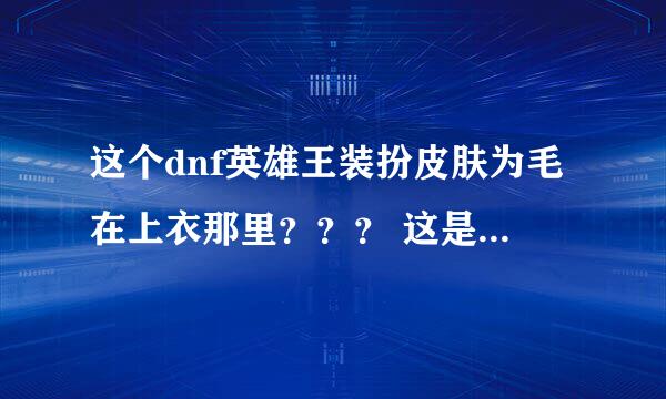 这个dnf英雄王装扮皮肤为毛在上衣那里？？？ 这是怎么回事啊？？？ 求解！！！！！