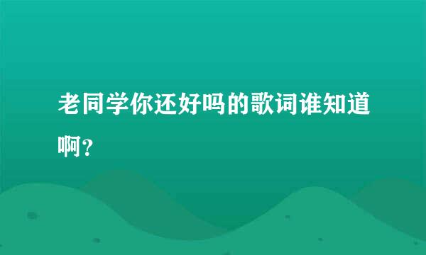 老同学你还好吗的歌词谁知道啊？