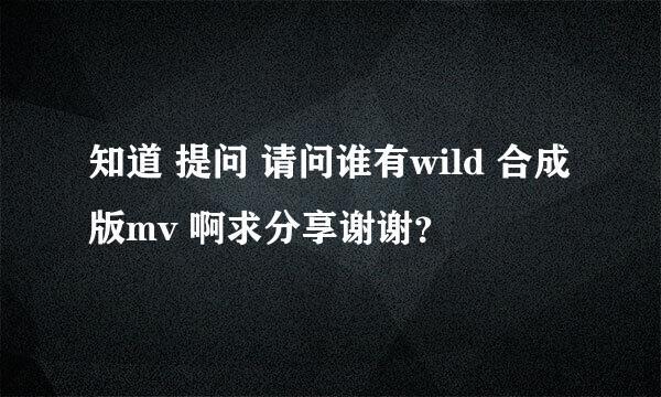 知道 提问 请问谁有wild 合成版mv 啊求分享谢谢？