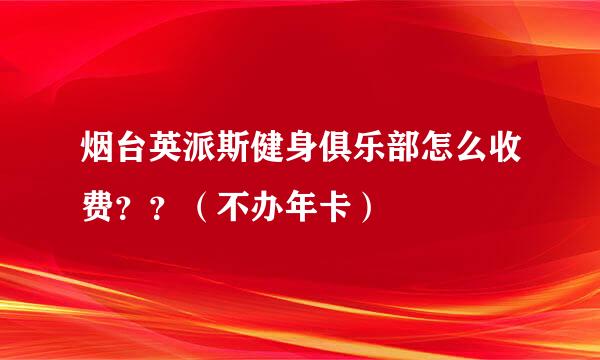 烟台英派斯健身俱乐部怎么收费？？（不办年卡）