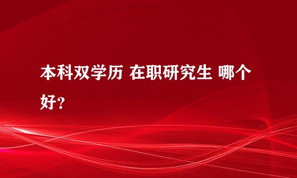 本科双学历 在职研究生 哪个好？