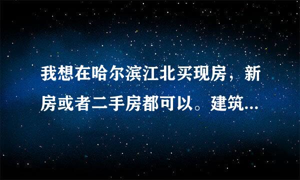 我想在哈尔滨江北买现房，新房或者二手房都可以。建筑130米左右。预算60万以内。4500左右一米的