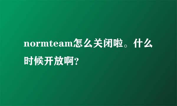 normteam怎么关闭啦。什么时候开放啊？