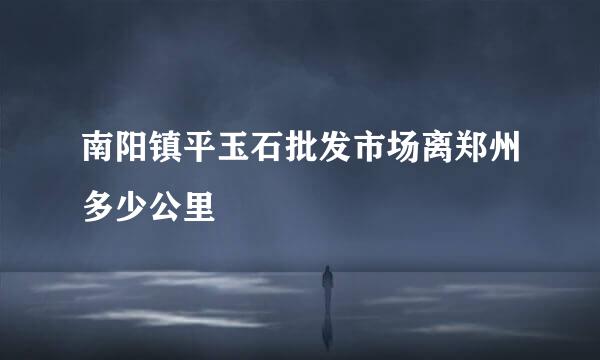 南阳镇平玉石批发市场离郑州多少公里