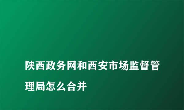 
陕西政务网和西安市场监督管理局怎么合并
