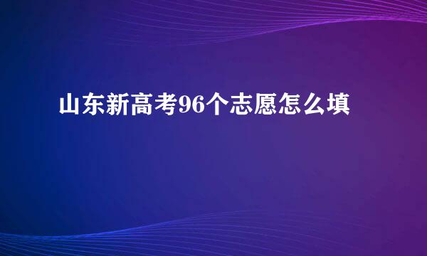 山东新高考96个志愿怎么填