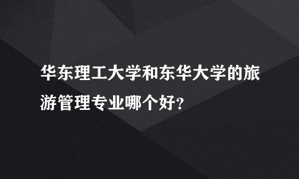 华东理工大学和东华大学的旅游管理专业哪个好？