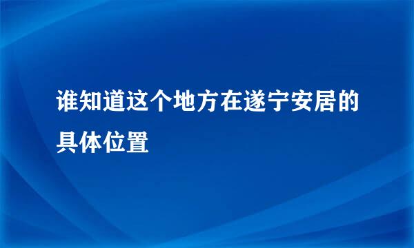 谁知道这个地方在遂宁安居的具体位置