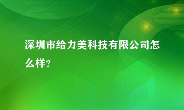 深圳市给力美科技有限公司怎么样？