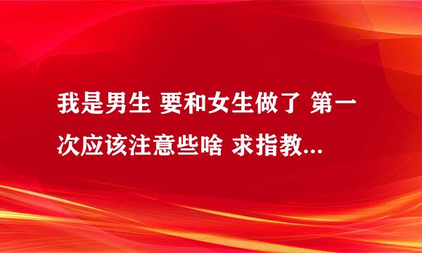 我是男生 要和女生做了 第一次应该注意些啥 求指教 怎样才能让对方不是很疼而是很舒服