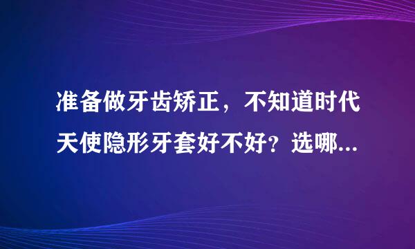 准备做牙齿矫正，不知道时代天使隐形牙套好不好？选哪个隐形牙套品牌才能有更好的矫正效果？