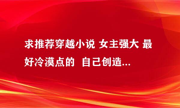 求推荐穿越小说 女主强大 最好冷漠点的  自己创造自己的势力的