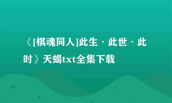 《[棋魂同人]此生·此世·此时》天蝎txt全集下载