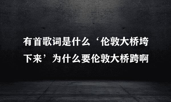 有首歌词是什么‘伦敦大桥垮下来’为什么要伦敦大桥跨啊