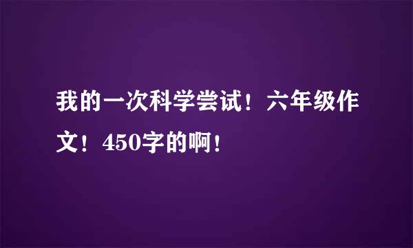 我的一次科学尝试！六年级作文！450字的啊！