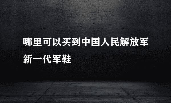 哪里可以买到中国人民解放军新一代军鞋